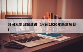 龙口河间大型网站建设（河间2020年新建项目）