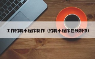 龙口工作招聘小程序制作（招聘小程序在线制作）