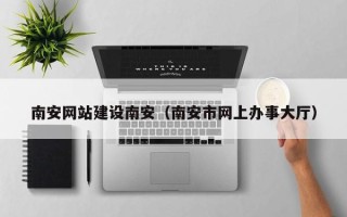 龙口南安网站建设南安（南安市网上办事大厅）