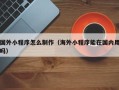 龙口国外小程序怎么制作（海外小程序能在国内用吗）