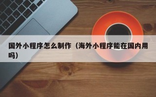 龙口国外小程序怎么制作（海外小程序能在国内用吗）