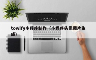 龙口towify小程序制作（小程序头像图片生成）