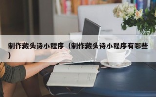 龙口制作藏头诗小程序（制作藏头诗小程序有哪些）
