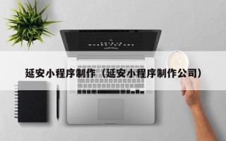 龙口延安小程序制作（延安小程序制作公司）