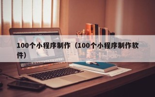 龙口100个小程序制作（100个小程序制作软件）